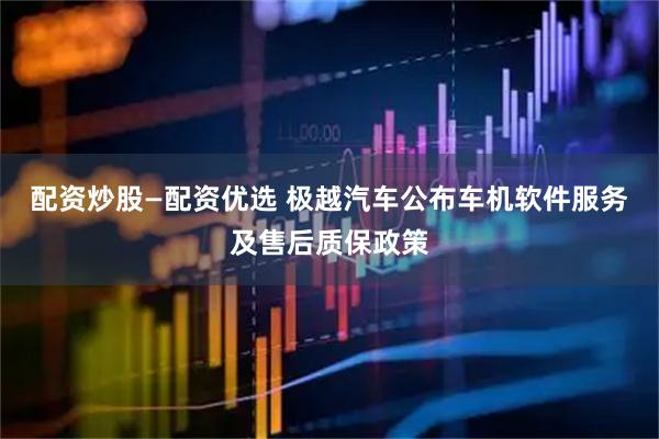 配资炒股—配资优选 极越汽车公布车机软件服务及售后质保政策