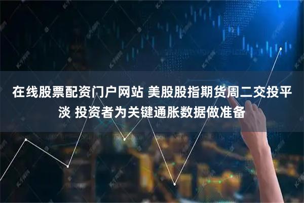 在线股票配资门户网站 美股股指期货周二交投平淡 投资者为关键通胀数据做准备