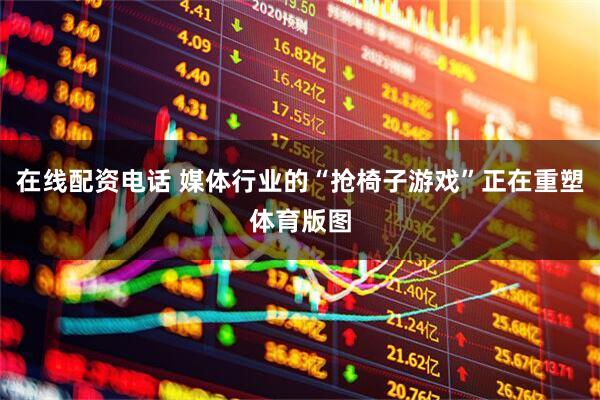 在线配资电话 媒体行业的“抢椅子游戏”正在重塑体育版图