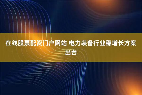 在线股票配资门户网站 电力装备行业稳增长方案出台