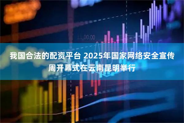 我国合法的配资平台 2025年国家网络安全宣传周开幕式在云南昆明举行