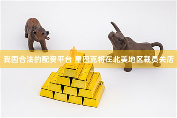 我国合法的配资平台 星巴克将在北美地区裁员关店