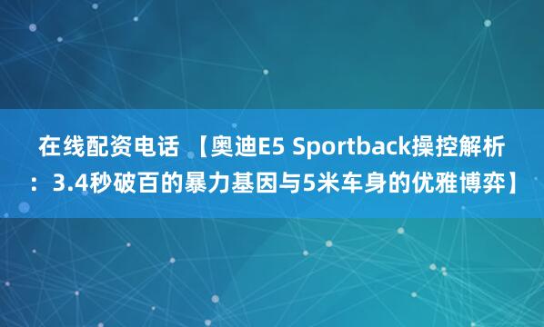 在线配资电话 【奥迪E5 Sportback操控解析：3.4秒破百的暴力基因与5米车身的优雅博弈】