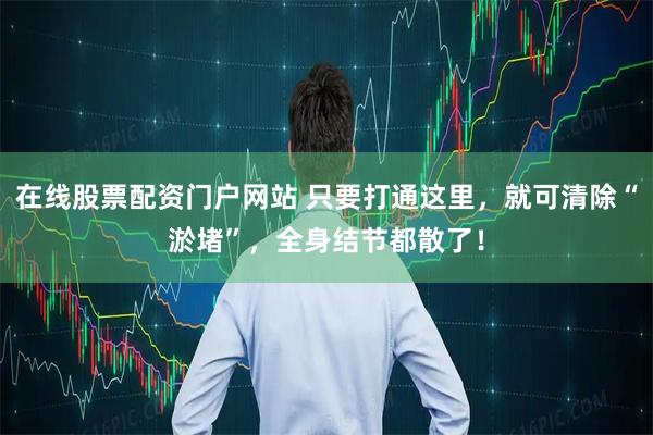 在线股票配资门户网站 只要打通这里，就可清除“淤堵”，全身结节都散了！