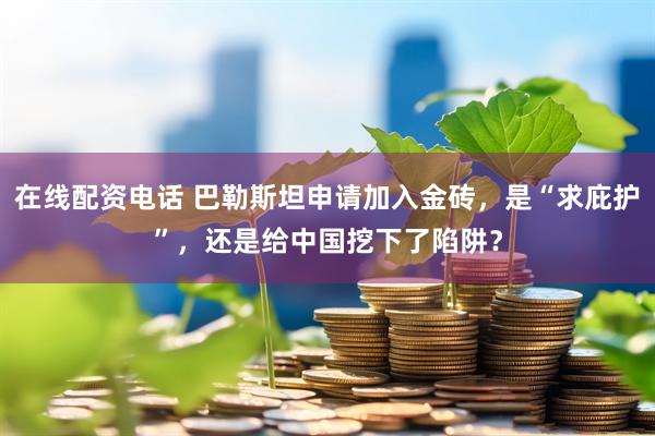 在线配资电话 巴勒斯坦申请加入金砖，是“求庇护”，还是给中国挖下了陷阱？